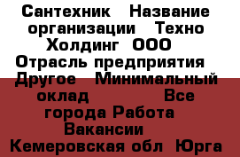 Сантехник › Название организации ­ Техно-Холдинг, ООО › Отрасль предприятия ­ Другое › Минимальный оклад ­ 40 000 - Все города Работа » Вакансии   . Кемеровская обл.,Юрга г.